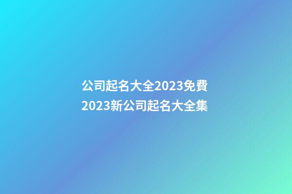 公司起名大全2023免費 2023新公司起名大全集